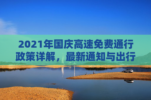 2021年国庆高速免费通行政策详解，最新通知与出行指南,国庆高速免费时间2021最新通知