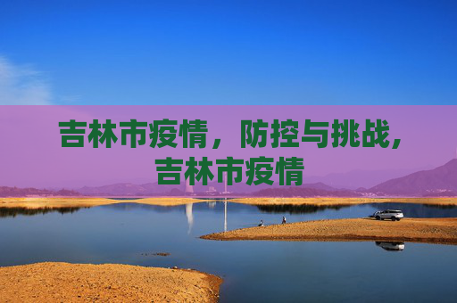 吉林市疫情，防控与挑战,吉林市疫情