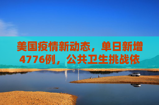 美国疫情新动态，单日新增4776例，公共卫生挑战依旧严峻,美国新增4776例