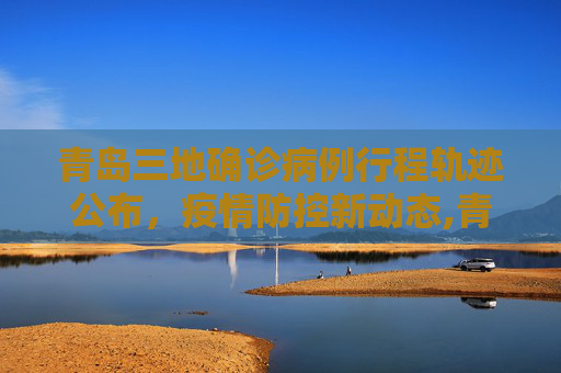青岛三地确诊病例行程轨迹公布，疫情防控新动态,青岛三地确诊病例行程轨迹公布