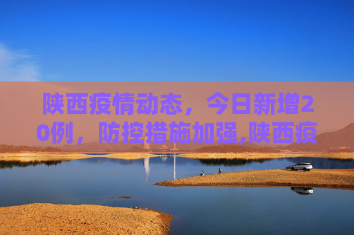 陕西疫情动态，今日新增20例，防控措施加强,陕西疫情最新消息今天新增20个的简单介绍