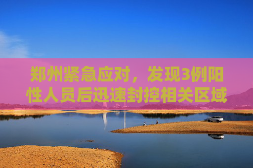 郑州紧急应对，发现3例阳性人员后迅速封控相关区域,郑州发现3例阳性人员相关区域封控