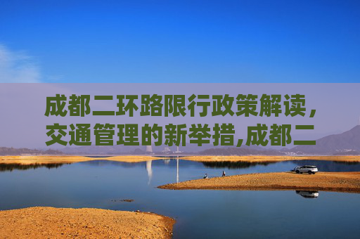 成都二环路限行政策解读，交通管理的新举措,成都二环路限行