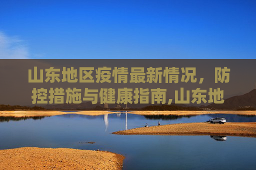 山东地区疫情最新情况，防控措施与健康指南,山东地区疫情最新情况