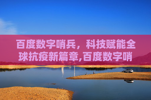 百度数字哨兵，科技赋能全球抗疫新篇章,百度数字哨兵助力全球抗疫