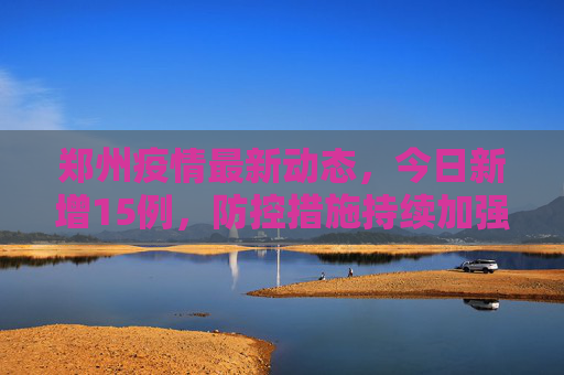 郑州疫情最新动态，今日新增15例，防控措施持续加强,郑州疫情最新消息今天新增了15例