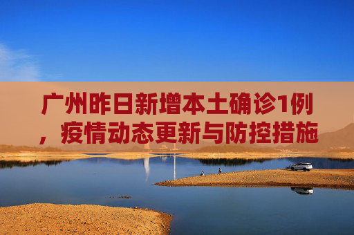 广州昨日新增本土确诊1例，疫情动态更新与防控措施,广州昨日新增本土确诊1例
