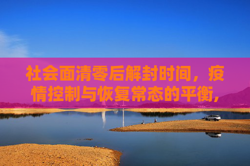 社会面清零后解封时间，疫情控制与恢复常态的平衡,社会面清零后多久解封