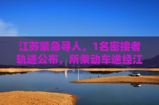 江苏紧急寻人，1名密接者轨迹公布，所乘动车途经江苏多地,1名密接者轨迹公布所乘动车途经江苏