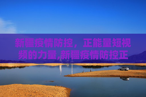 新疆疫情防控，正能量短视频的力量,新疆疫情防控正能量短视频