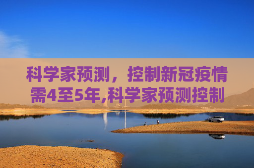 科学家预测，控制新冠疫情需4至5年,科学家预测控制新冠要4到5年