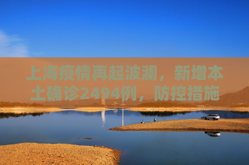 上海疫情再起波澜，新增本土确诊2494例，防控措施升级,上海新增本土确诊2494