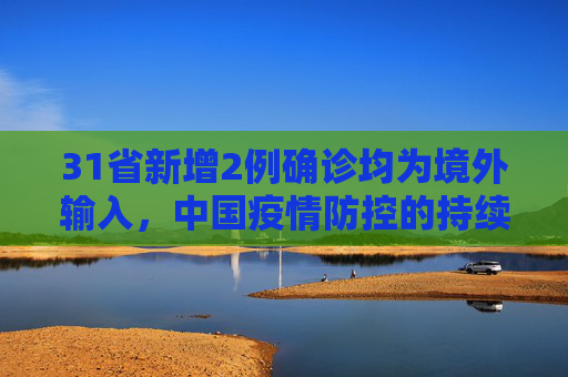 31省新增2例确诊均为境外输入，中国疫情防控的持续努力与挑战,31省新增2例确诊均为境外输入