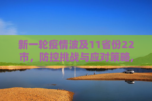 新一轮疫情波及11省份22市，防控挑战与应对策略,新一轮疫情波及11省份22市