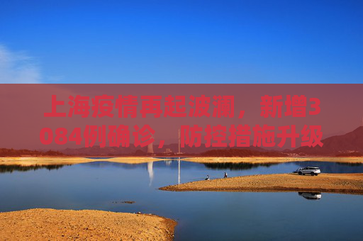 上海疫情再起波澜，新增3084例确诊，防控措施升级,上海新增3084例确诊