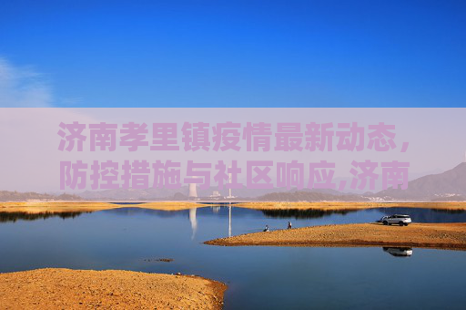 济南孝里镇疫情最新动态，防控措施与社区响应,济南孝里镇最新疫情