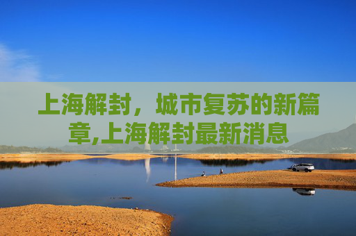 上海解封，城市复苏的新篇章,上海解封最新消息