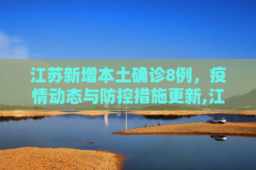 江苏新增本土确诊8例，疫情动态与防控措施更新,江苏新增本土确诊8例