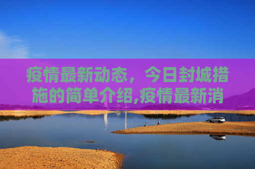 疫情最新动态，今日封城措施的简单介绍,疫情最新消息今天封城了的简单介绍