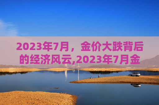 2023年7月，金价大跌背后的经济风云,2023年7月金价大跌