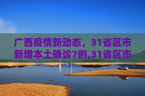广西疫情新动态，31省区市新增本土确诊7例,31省区市新增本土确诊7例均在广西