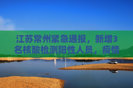 江苏常州紧急通报，新增3名核酸检测阳性人员，疫情防控形势严峻,江苏常州新增3名核酸检测阳性人员