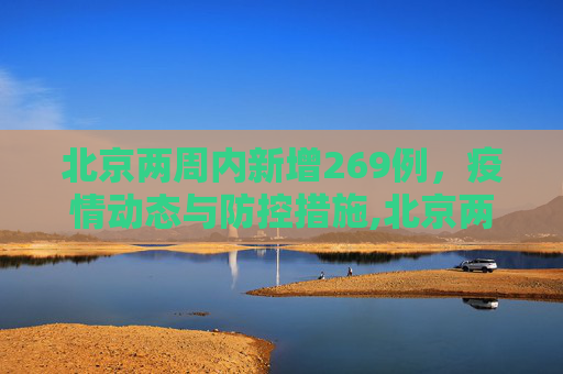 北京两周内新增269例，疫情动态与防控措施,北京两周新增269例