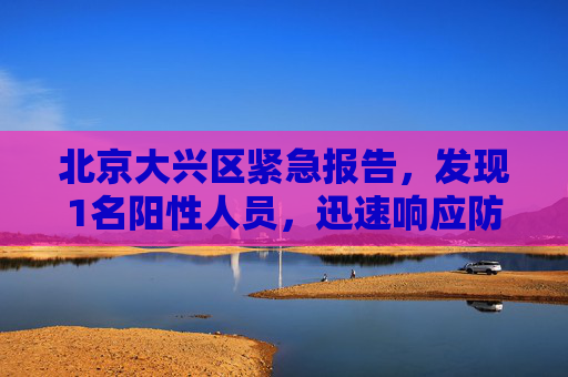 北京大兴区紧急报告，发现1名阳性人员，迅速响应防疫措施,北京大兴报告1名阳性人员