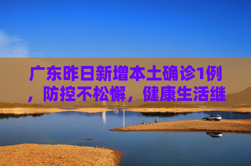 广东昨日新增本土确诊1例，防控不松懈，健康生活继续,广东昨日新增本土确诊1例