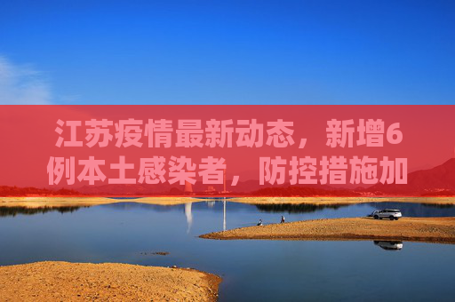 江苏疫情最新动态，新增6例本土感染者，防控措施加强,江苏新增6例本土感染者