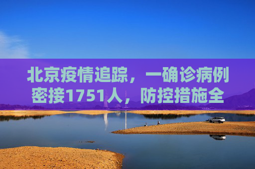 北京疫情追踪，一确诊病例密接1751人，防控措施全面升级,北京一确诊病例密接1751人