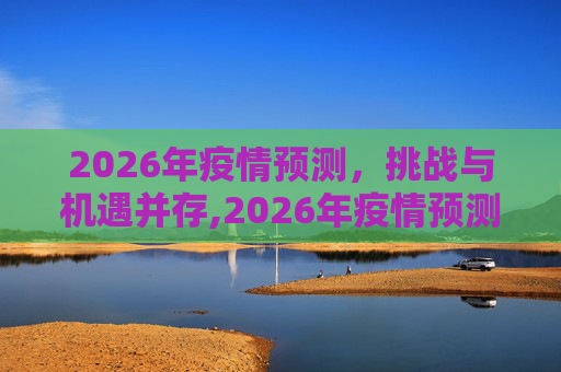 2026年疫情预测，挑战与机遇并存,2026年疫情预测