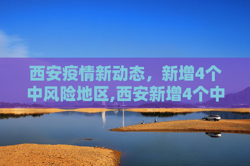 西安疫情新动态，新增4个中风险地区,西安新增4个中风险