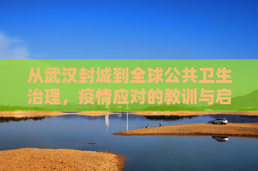 从武汉封城到全球公共卫生治理，疫情应对的教训与启示,武汉封城至全球公共卫生治理