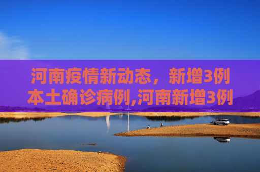 河南疫情新动态，新增3例本土确诊病例,河南新增3例本土确诊病例