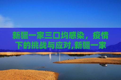 新疆一家三口均感染，疫情下的挑战与应对,新疆一家三口均感染