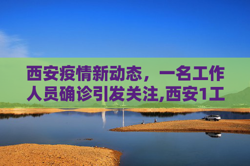 西安疫情新动态，一名工作人员确诊引发关注,西安1工作人员确诊