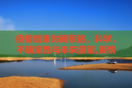 疫情结束时间预估，科学、不确定性与未来展望,疫情结束时间预估