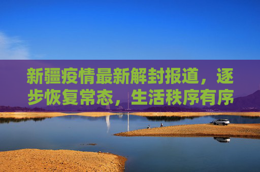 新疆疫情最新解封报道，逐步恢复常态，生活秩序有序回归,新疆疫情最新解封报道