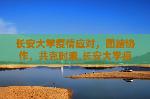 长安大学疫情应对，团结协作，共克时艰,长安大学疫情