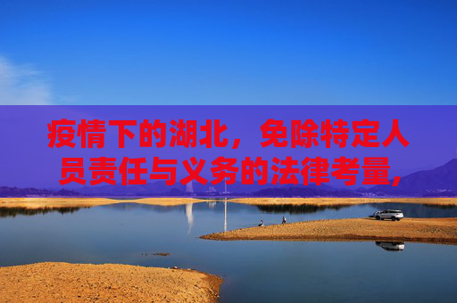 疫情下的湖北，免除特定人员责任与义务的法律考量,疫情下湖北免除特定人员责任与义务