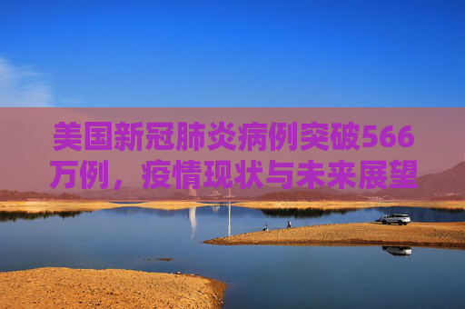 美国新冠肺炎病例突破566万例，疫情现状与未来展望,美国新冠肺炎超566万例