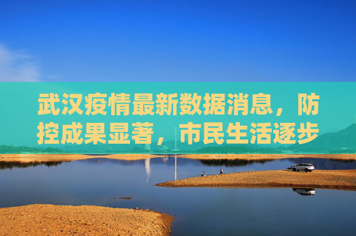 武汉疫情最新数据消息，防控成果显著，市民生活逐步恢复正常,武汉疫情最新数据消息