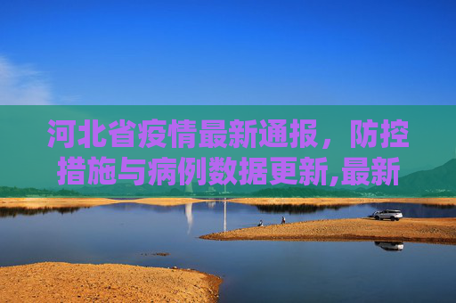 河北省疫情最新通报，防控措施与病例数据更新,最新河北省疫情通报