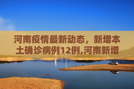 河南疫情最新动态，新增本土确诊病例12例,河南新增本土确诊病例12例