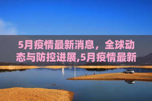 5月疫情最新消息，全球动态与防控进展,5月疫情最新消息