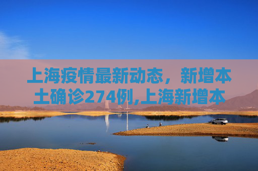 上海疫情最新动态，新增本土确诊274例,上海新增本土确诊274例