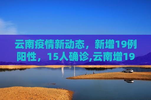 云南疫情新动态，新增19例阳性，15人确诊,云南增19例阳性15人