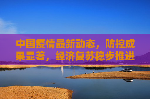 中国疫情最新动态，防控成果显著，经济复苏稳步推进,关于中国疫情的最新报道