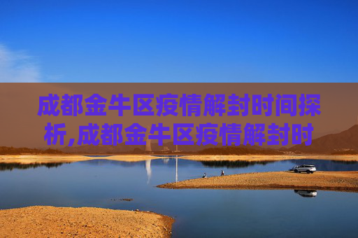 成都金牛区疫情解封时间探析,成都金牛区疫情解封时间探析